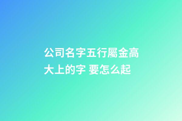 公司名字五行屬金高大上的字 要怎么起-第1張-公司起名-玄機派